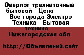 Оверлог трехниточный, бытовой › Цена ­ 2 800 - Все города Электро-Техника » Бытовая техника   . Нижегородская обл.